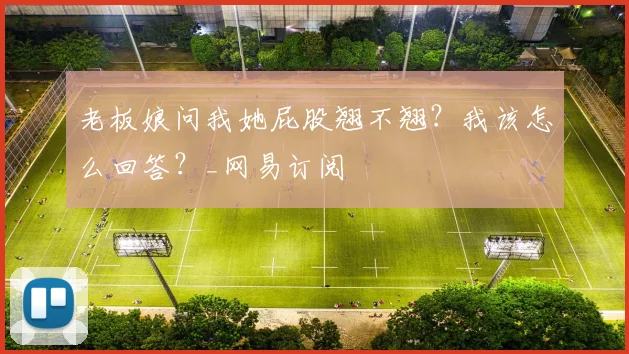 老板娘问我她屁股翘不翘？我该怎么回答？_网易订阅