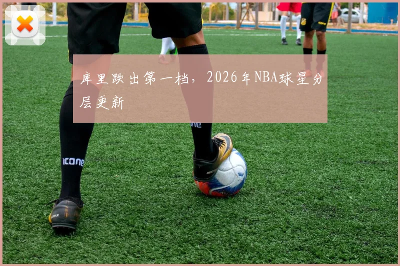 库里跌出第一档，2026年NBA球星分层更新