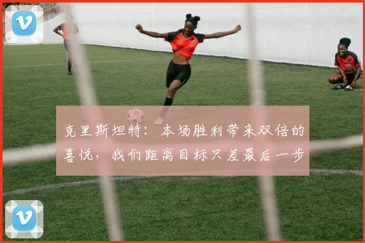 克里斯坦特：本场胜利带来双倍的喜悦，我们距离目标只差最后一步