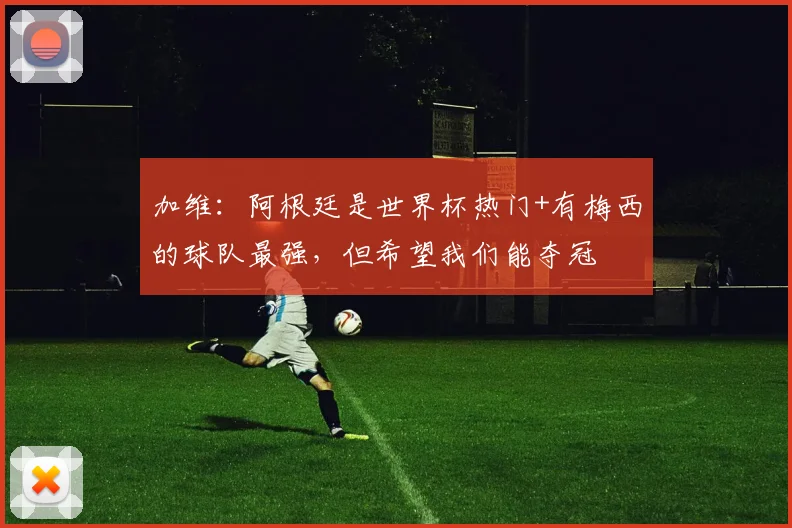 加维：阿根廷是世界杯热门+有梅西的球队最强，但希望我们能夺冠