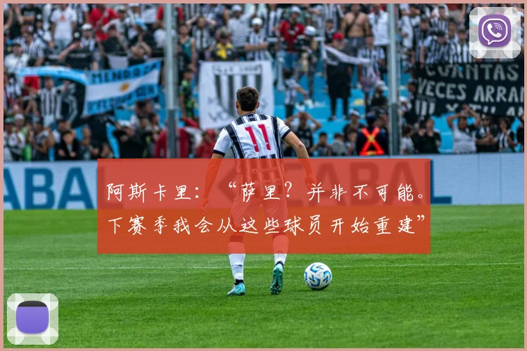 阿斯卡里：“萨里？并非不可能。下赛季我会从这些球员开始重建”