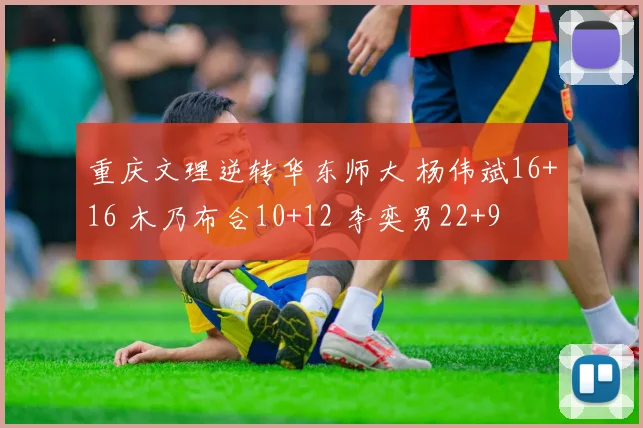 重庆文理逆转华东师大 杨伟斌16+16 木乃布合10+12 李奕男22+9