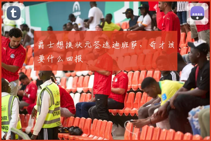 爵士想换状元签选迪班萨，奇才该要什么回报