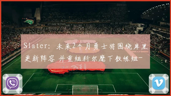 Slater：未来2个月勇士将围绕库里更新阵容 并重组科尔麾下教练组