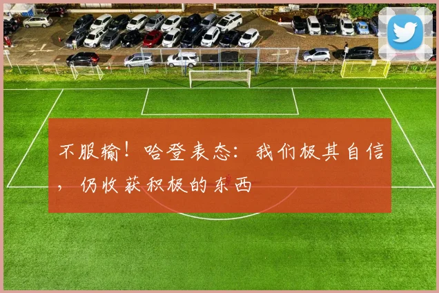 不服输！哈登表态：我们极其自信，仍收获积极的东西