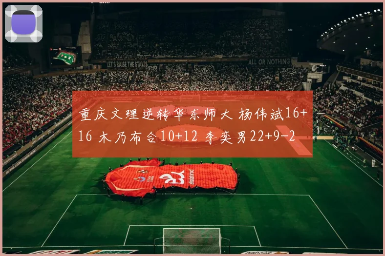 重庆文理逆转华东师大 杨伟斌16+16 木乃布合10+12 李奕男22+9