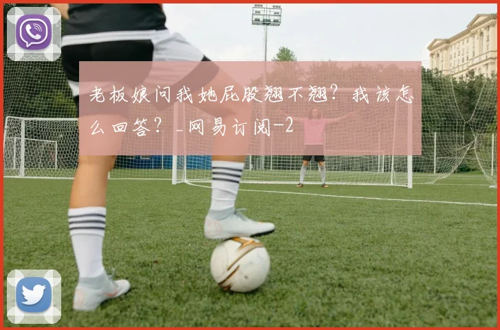 老板娘问我她屁股翘不翘？我该怎么回答？_网易订阅