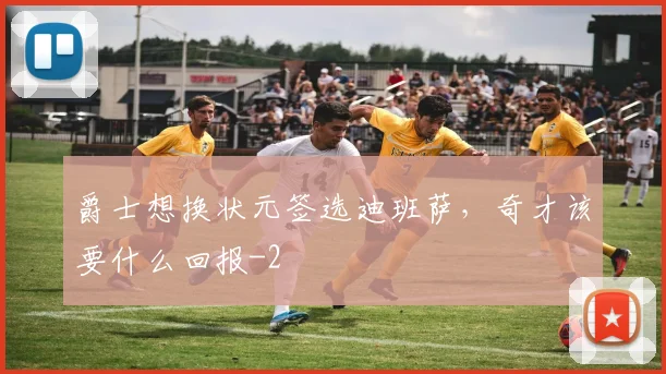 爵士想换状元签选迪班萨，奇才该要什么回报