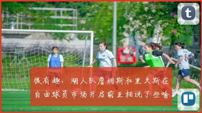 很有趣，湖人队詹姆斯和里夫斯在自由球员市场开启前互相说了些啥
