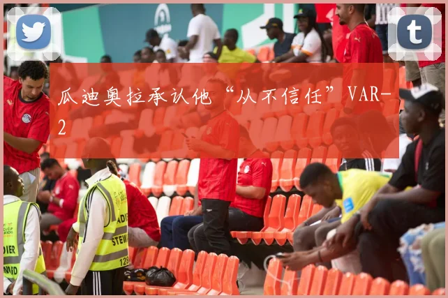 瓜迪奥拉承认他“从不信任”VAR