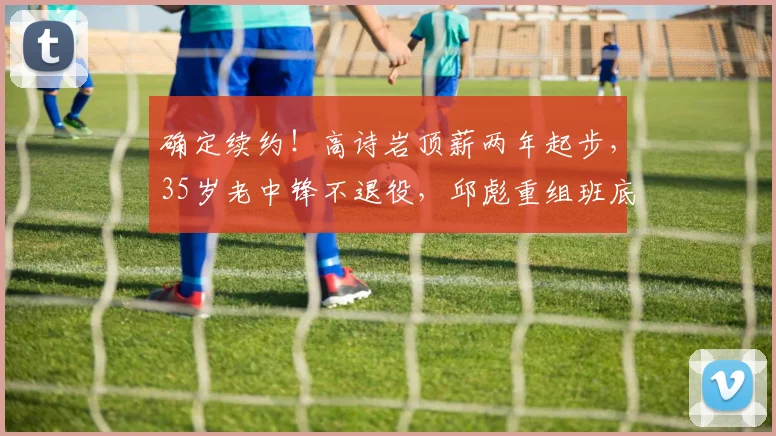 确定续约！高诗岩顶薪两年起步，35岁老中锋不退役，邱彪重组班底