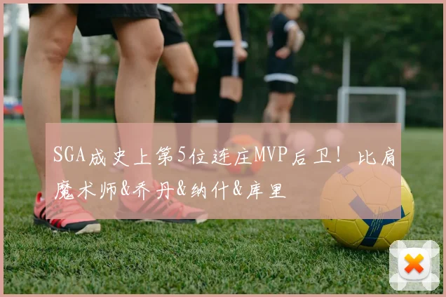SGA成史上第5位连庄MVP后卫！比肩魔术师&乔丹&纳什&库里