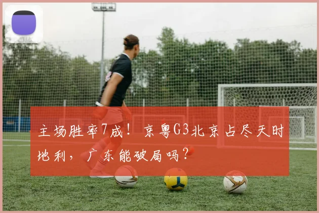 主场胜率7成！京粤G3北京占尽天时地利，广东能破局吗？