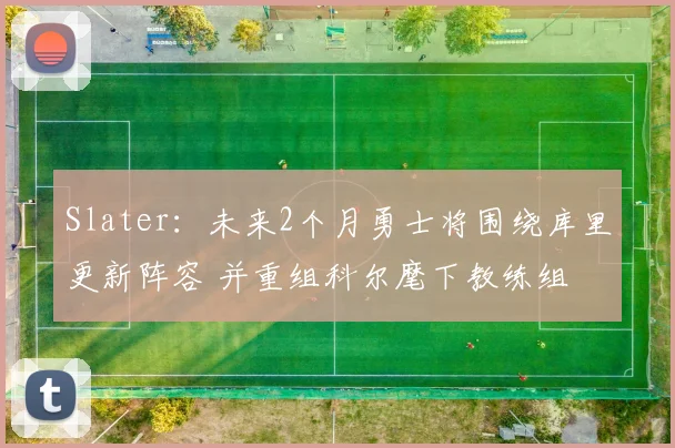 Slater：未来2个月勇士将围绕库里更新阵容 并重组科尔麾下教练组
