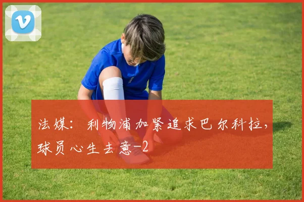 法媒：利物浦加紧追求巴尔科拉，球员心生去意