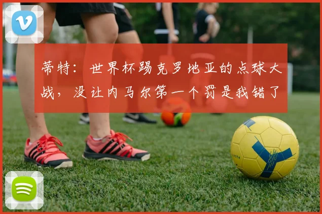 蒂特：世界杯踢克罗地亚的点球大战，没让内马尔第一个罚是我错了