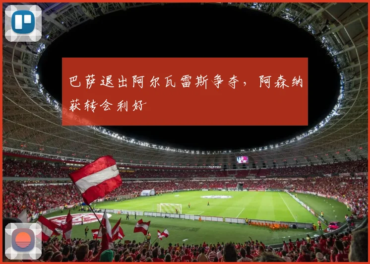 巴萨退出阿尔瓦雷斯争夺，阿森纳获转会利好
