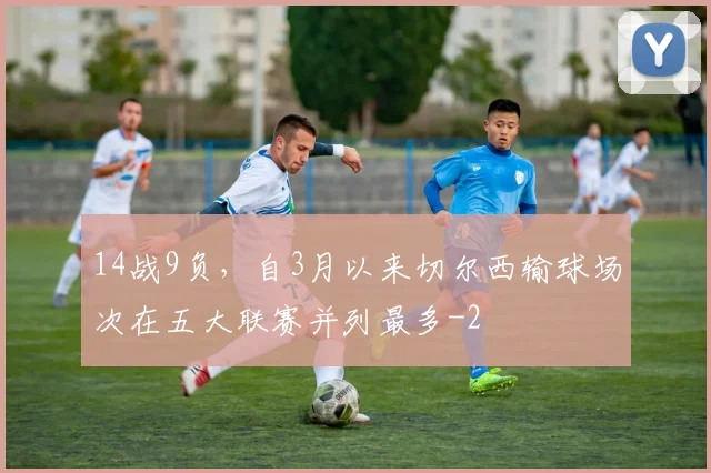 14战9负，自3月以来切尔西输球场次在五大联赛并列最多