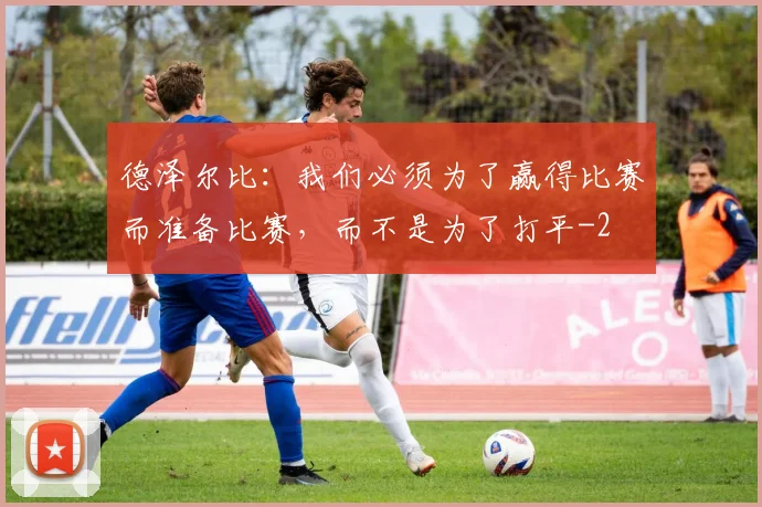 德泽尔比：我们必须为了赢得比赛而准备比赛，而不是为了打平