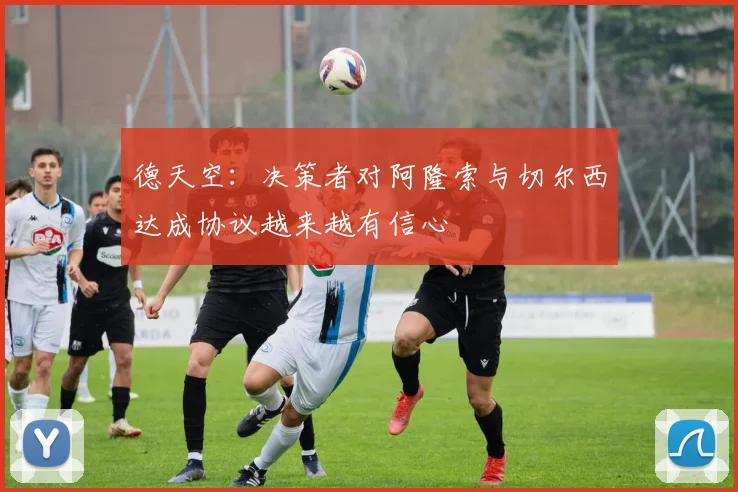 德天空：决策者对阿隆索与切尔西达成协议越来越有信心