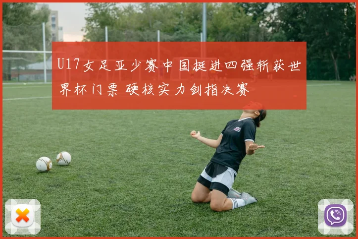 U17女足亚少赛中国挺进四强斩获世界杯门票 硬核实力剑指决赛