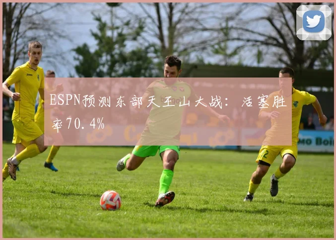 ESPN预测东部天王山大战：活塞胜率70.4%