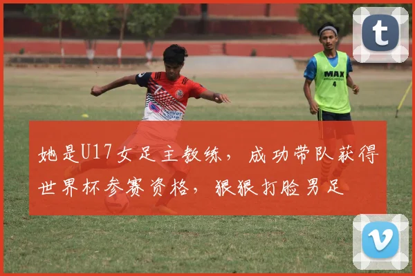 她是U17女足主教练，成功带队获得世界杯参赛资格，狠狠打脸男足