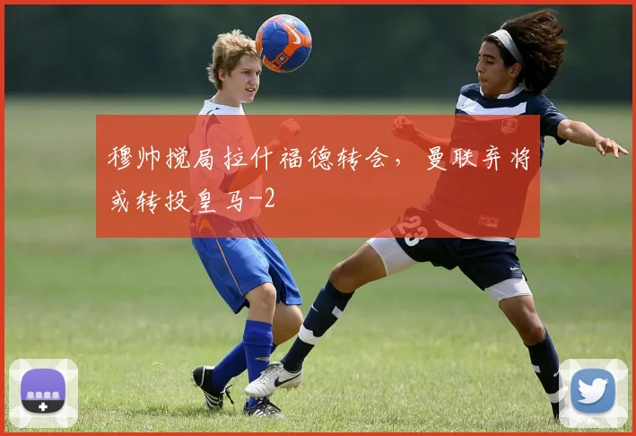 穆帅搅局拉什福德转会，曼联弃将或转投皇马