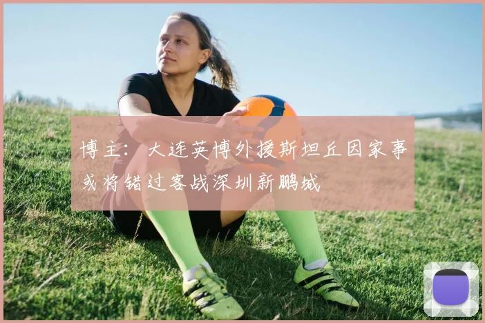博主：大连英博外援斯坦丘因家事或将错过客战深圳新鹏城