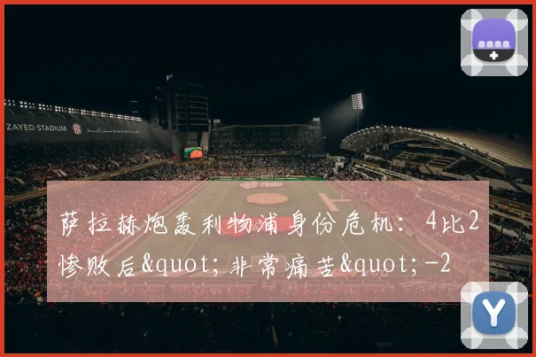 萨拉赫炮轰利物浦身份危机：4比2惨败后"非常痛苦"