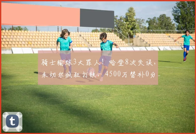 骑士输球3大罪人！哈登8次失误，米切尔疯狂打铁，4500万替补0分_1