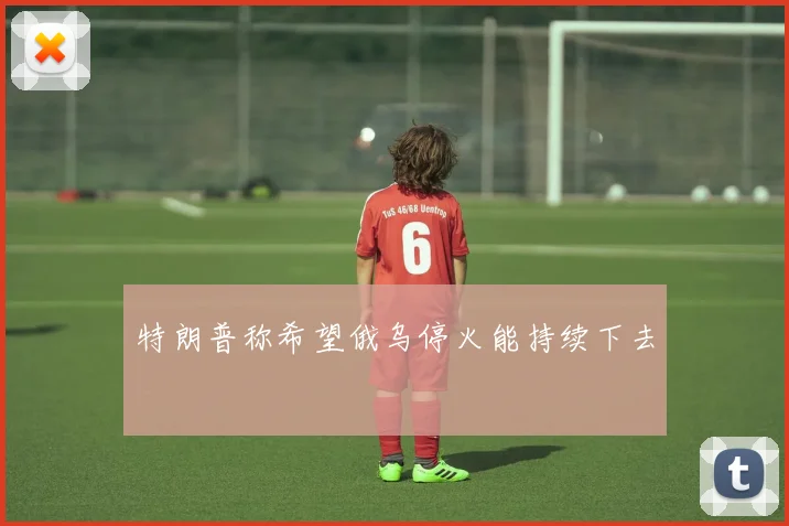 特朗普称希望俄乌停火能持续下去