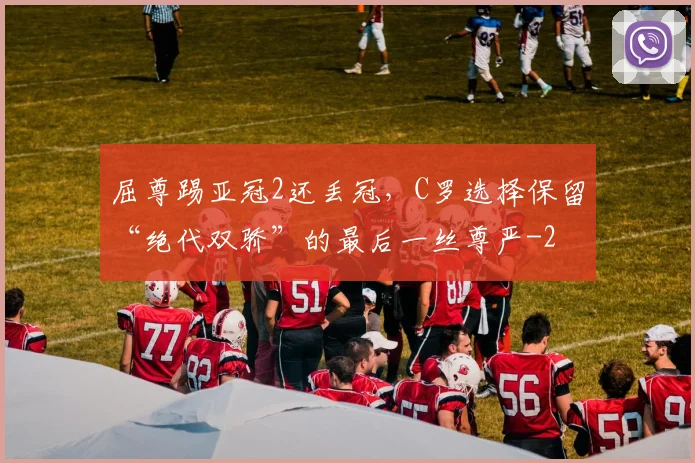 屈尊踢亚冠2还丢冠，C罗选择保留“绝代双骄”的最后一丝尊严