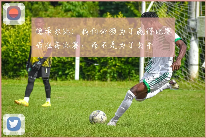 德泽尔比：我们必须为了赢得比赛而准备比赛，而不是为了打平