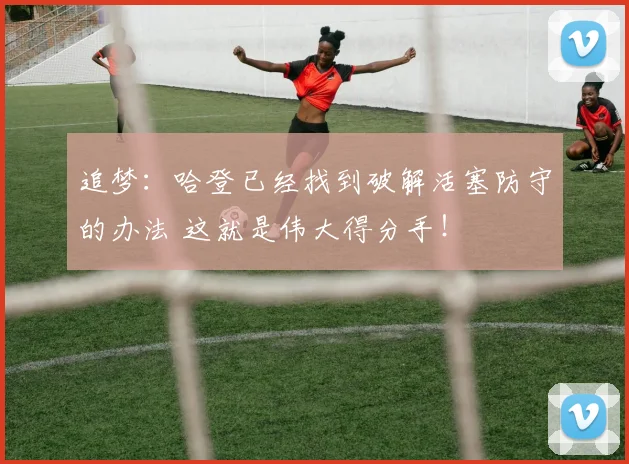 追梦：哈登已经找到破解活塞防守的办法 这就是伟大得分手！