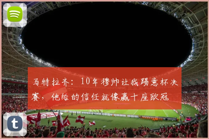 马特拉齐：10年穆帅让我踢意杯决赛，他给的信任就像赢十座欧冠