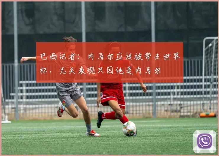 巴西记者：内马尔应该被带去世界杯，无关表现只因他是内马尔
