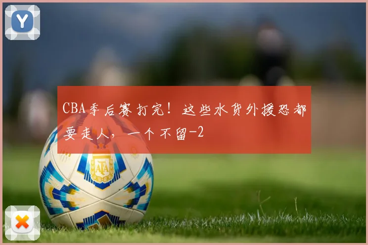 CBA季后赛打完！这些水货外援恐都要走人，一个不留
