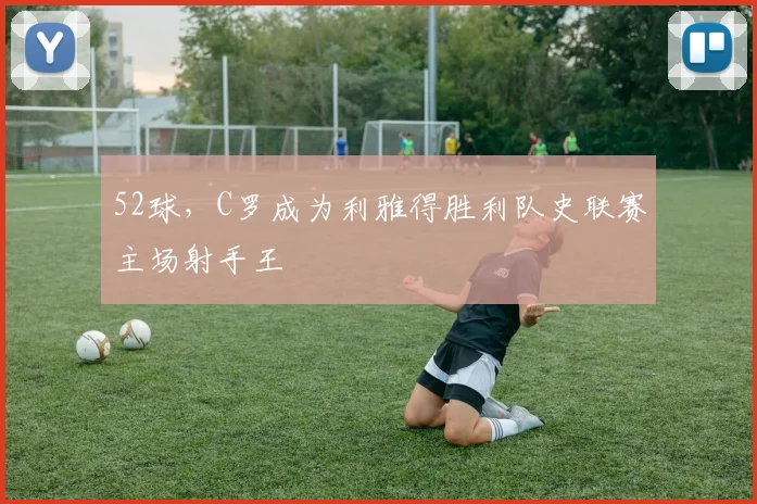 52球，C罗成为利雅得胜利队史联赛主场射手王