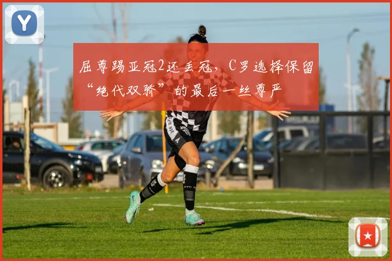 屈尊踢亚冠2还丢冠，C罗选择保留“绝代双骄”的最后一丝尊严