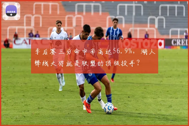 季后赛三分命中率高达56.9%，湖人锋线大将就是联盟的顶级投手？