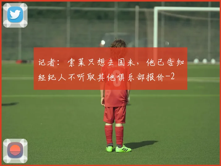 记者：索莱只想去国米，他已告知经纪人不听取其他俱乐部报价