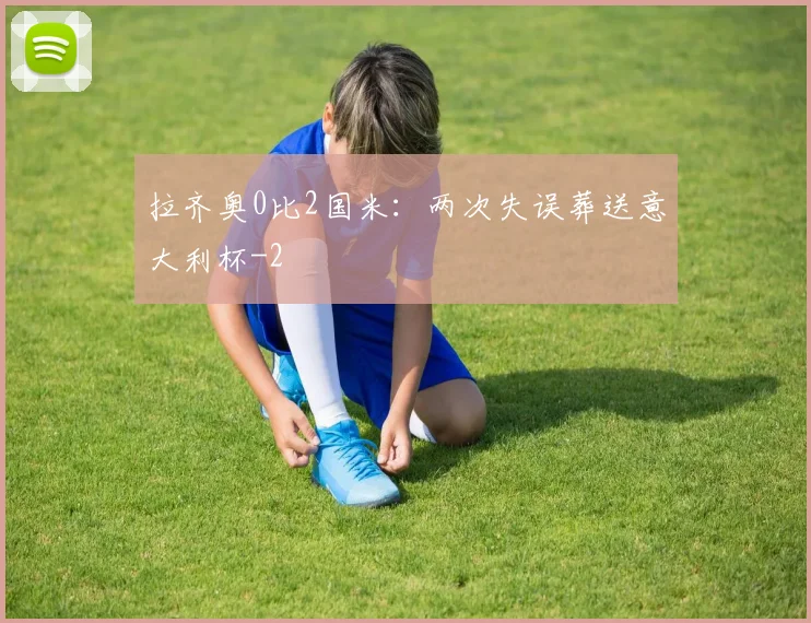 拉齐奥0比2国米：两次失误葬送意大利杯