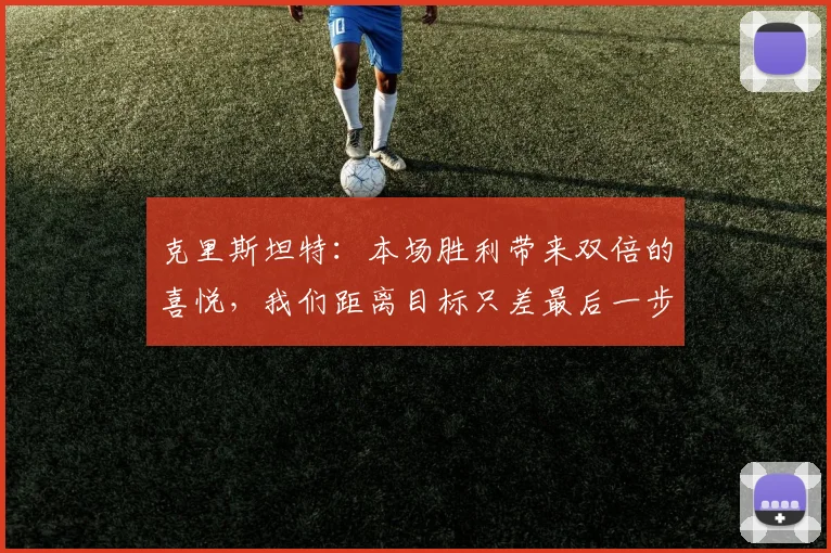 克里斯坦特：本场胜利带来双倍的喜悦，我们距离目标只差最后一步