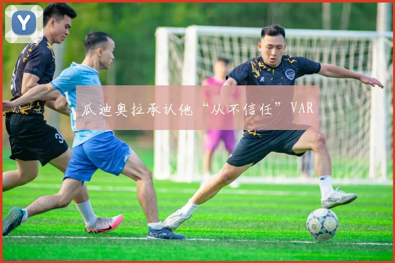 瓜迪奥拉承认他“从不信任”VAR