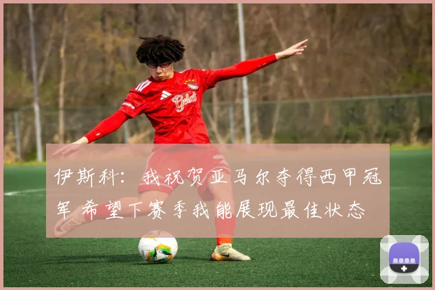 伊斯科：我祝贺亚马尔夺得西甲冠军 希望下赛季我能展现最佳状态