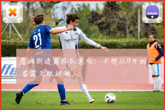 詹姆斯透露择队意向：不想从0开始 雷霆天赋超湖人