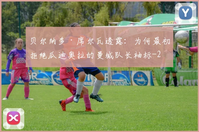 贝尔纳多·席尔瓦透露：为何最初拒绝瓜迪奥拉的曼城队长袖标