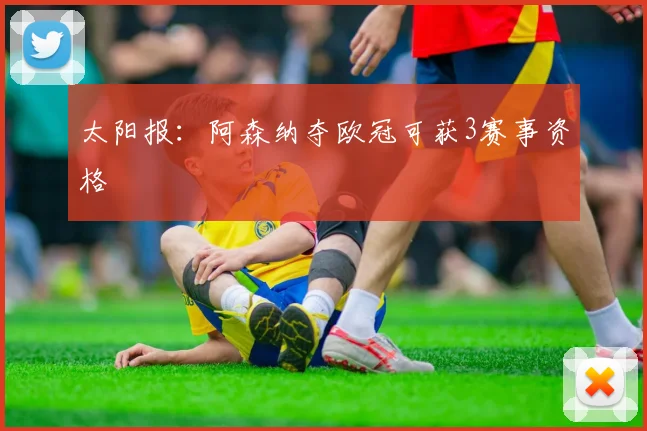 太阳报：阿森纳夺欧冠可获3赛事资格