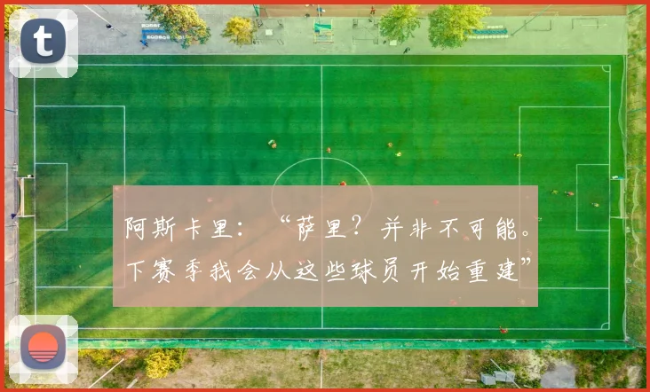 阿斯卡里：“萨里？并非不可能。下赛季我会从这些球员开始重建”